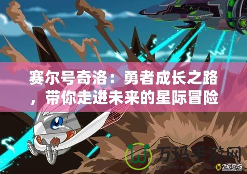 賽爾號奇洛：勇者成長之路，帶你走進(jìn)未來的星際冒險世界！