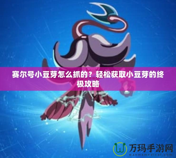 賽爾號(hào)小豆芽怎么抓的？輕松獲取小豆芽的終極攻略