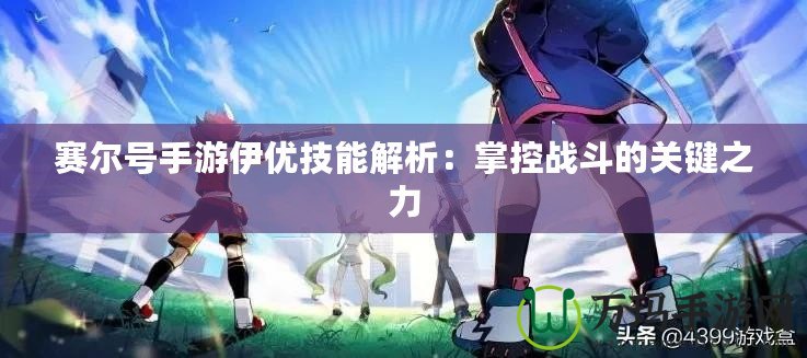 賽爾號手游伊優(yōu)技能解析：掌控戰(zhàn)斗的關(guān)鍵之力