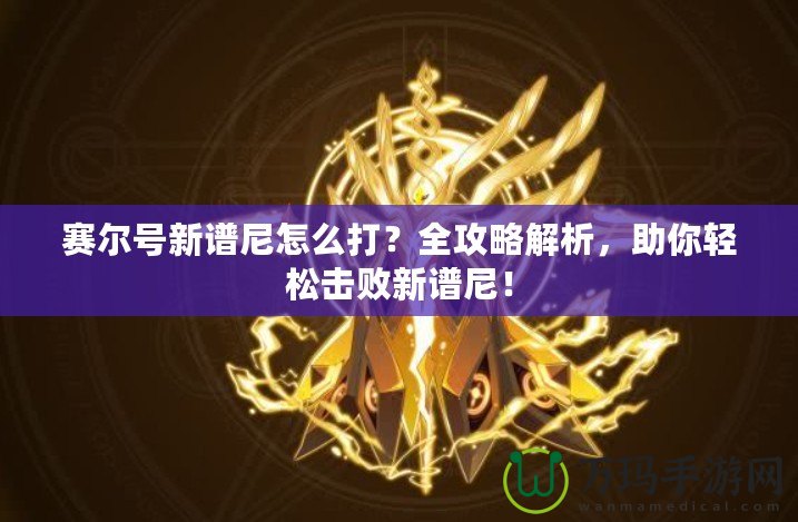 賽爾號(hào)新譜尼怎么打？全攻略解析，助你輕松擊敗新譜尼！