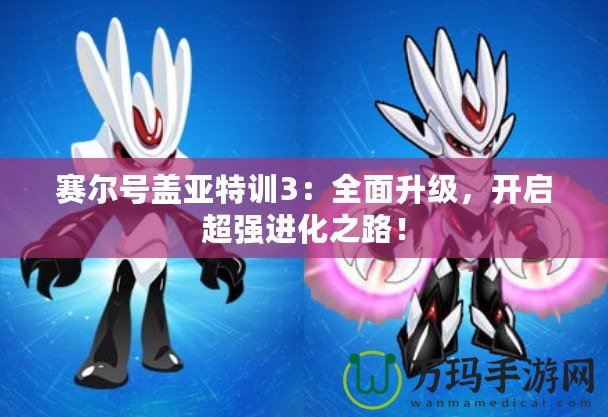 賽爾號(hào)蓋亞特訓(xùn)3：全面升級(jí)，開(kāi)啟超強(qiáng)進(jìn)化之路！