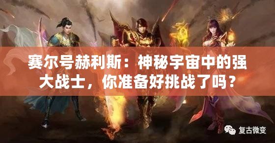 賽爾號赫利斯：神秘宇宙中的強大戰(zhàn)士，你準(zhǔn)備好挑戰(zhàn)了嗎？