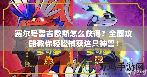 賽爾號(hào)雷吉?dú)W斯怎么獲得？全面攻略教你輕松捕獲這只神獸！