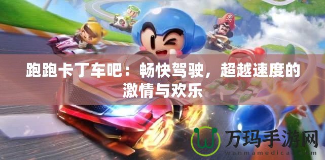 跑跑卡丁車吧：暢快駕駛，超越速度的激情與歡樂