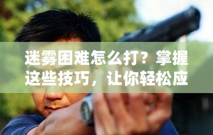 迷霧困難怎么打？掌握這些技巧，讓你輕松應對迷霧挑戰(zhàn)！