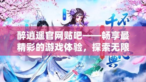 醉逍遙官網(wǎng)貼吧——暢享最精彩的游戲體驗(yàn)，探索無限可能
