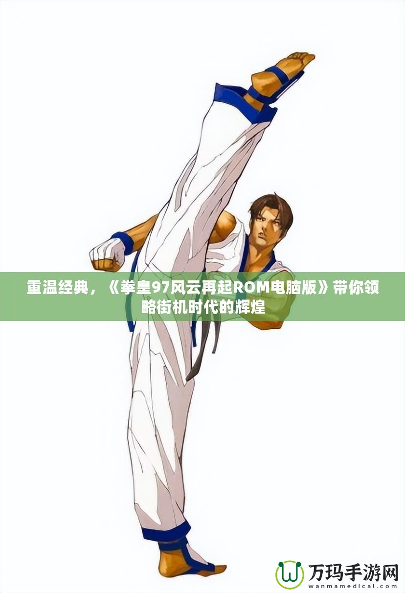 重溫經(jīng)典，《拳皇97風(fēng)云再起ROM電腦版》帶你領(lǐng)略街機(jī)時代的輝煌