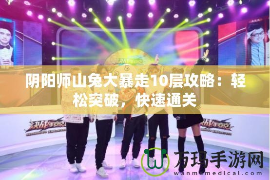 陰陽(yáng)師山兔大暴走10層攻略：輕松突破，快速通關(guān)