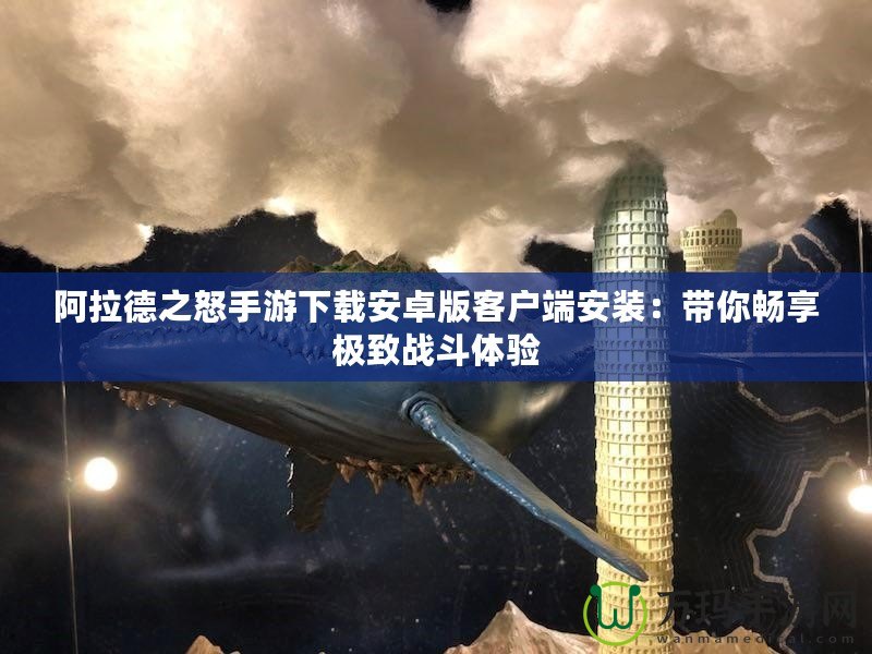 阿拉德之怒手游下載安卓版客戶端安裝：帶你暢享極致戰(zhàn)斗體驗(yàn)