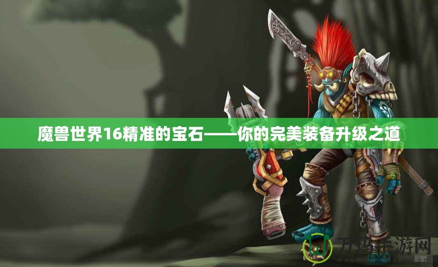 魔獸世界16精準(zhǔn)的寶石——你的完美裝備升級之道