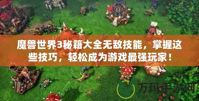 魔獸世界3秘籍大全無敵技能，掌握這些技巧，輕松成為游戲最強玩家！