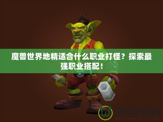 魔獸世界地精適合什么職業(yè)打怪？探索最強職業(yè)搭配！