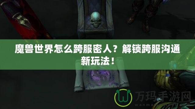 魔獸世界怎么跨服密人？解鎖跨服溝通新玩法！