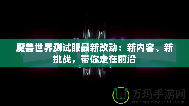 魔獸世界測試服最新改動：新內(nèi)容、新挑戰(zhàn)，帶你走在前沿