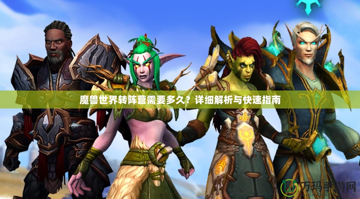 魔獸世界轉(zhuǎn)陣營需要多久？詳細(xì)解析與快速指南