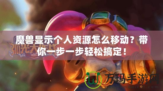 魔獸顯示個人資源怎么移動？帶你一步一步輕松搞定！