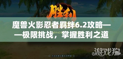 魔獸火影忍者羈絆6.2攻略——極限挑戰(zhàn)，掌握勝利之道！