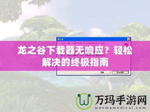 龍之谷下載器無響應(yīng)？輕松解決的終極指南