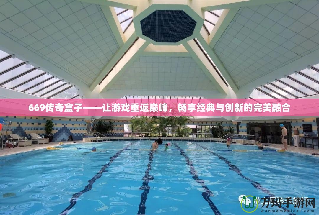 669傳奇盒子——讓游戲重返巔峰，暢享經(jīng)典與創(chuàng)新的完美融合