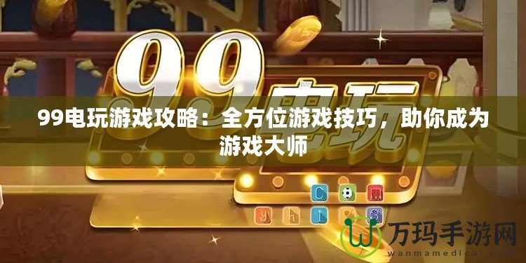 99電玩游戲攻略：全方位游戲技巧，助你成為游戲大師