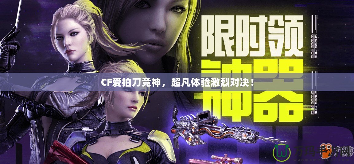 CF愛拍刀競神，超凡體驗激烈對決！
