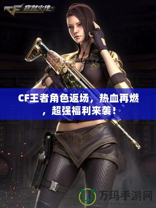 CF王者角色返場(chǎng)，熱血再燃，超強(qiáng)福利來(lái)襲！