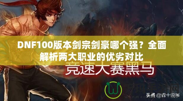 DNF100版本劍宗劍豪哪個強(qiáng)？全面解析兩大職業(yè)的優(yōu)劣對比