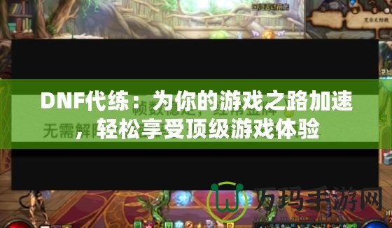 DNF代練：為你的游戲之路加速，輕松享受頂級游戲體驗