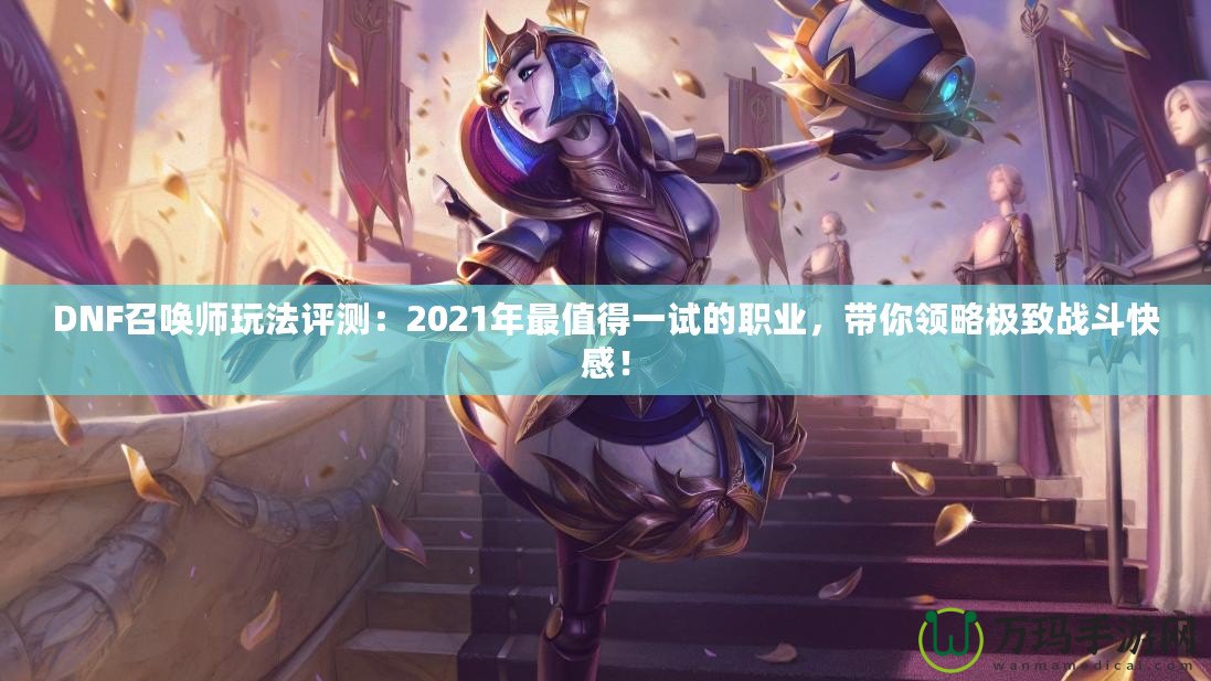 DNF召喚師玩法評(píng)測(cè)：2021年最值得一試的職業(yè)，帶你領(lǐng)略極致戰(zhàn)斗快感！