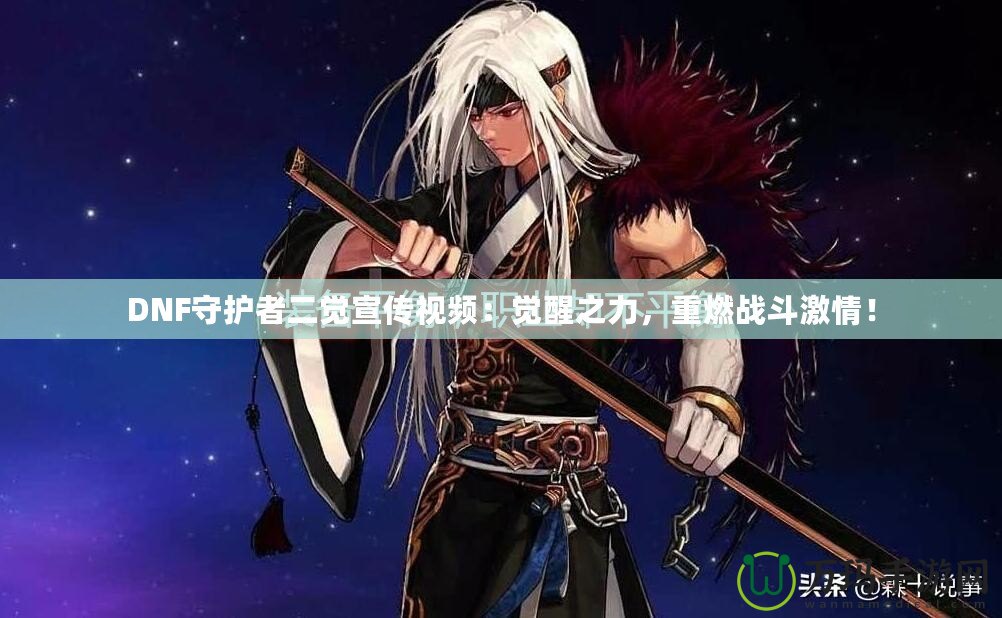 DNF守護(hù)者二覺宣傳視頻：覺醒之力，重燃戰(zhàn)斗激情！