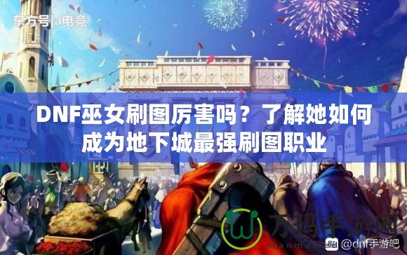 DNF巫女刷圖厲害嗎？了解她如何成為地下城最強(qiáng)刷圖職業(yè)