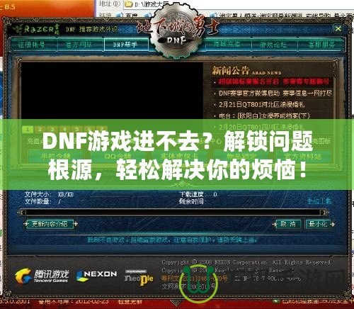 DNF游戲進(jìn)不去？解鎖問(wèn)題根源，輕松解決你的煩惱！