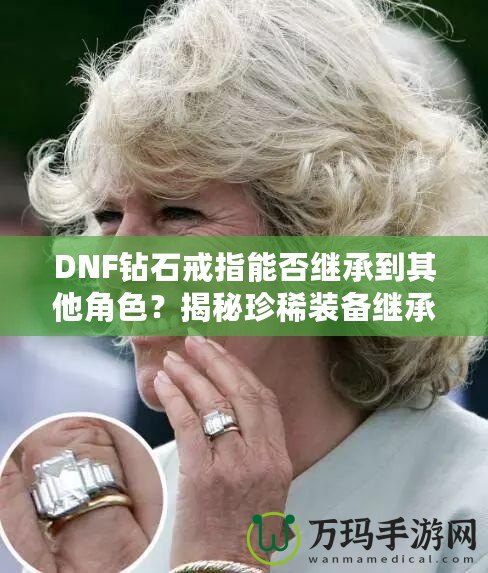 DNF鉆石戒指能否繼承到其他角色？揭秘珍稀裝備繼承規(guī)則，帶你暢享跨角色裝備繼承的無限可能！