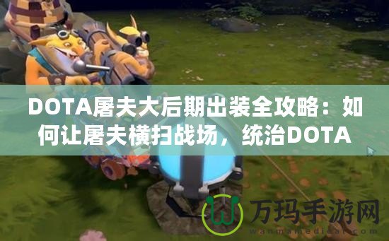 DOTA屠夫大后期出裝全攻略：如何讓屠夫橫掃戰(zhàn)場，統(tǒng)治DOTA世界！