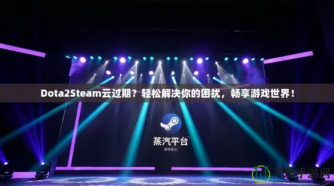Dota2Steam云過(guò)期？輕松解決你的困擾，暢享游戲世界！