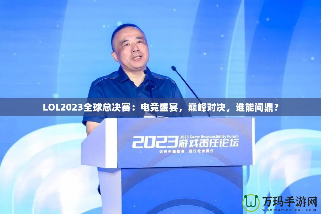 LOL2023全球總決賽：電競(jìng)盛宴，巔峰對(duì)決，誰(shuí)能問(wèn)鼎？