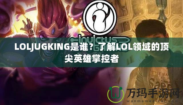 LOLJUGKING是誰(shuí)？了解LOL領(lǐng)域的頂尖英雄掌控者