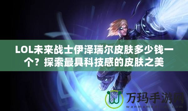 LOL未來戰(zhàn)士伊澤瑞爾皮膚多少錢一個(gè)？探索最具科技感的皮膚之美