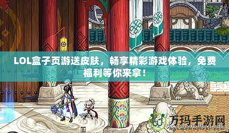 LOL盒子頁游送皮膚，暢享精彩游戲體驗，免費(fèi)福利等你來拿！