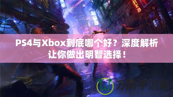 PS4與Xbox到底哪個(gè)好？深度解析讓你做出明智選擇！