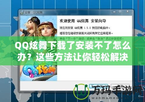QQ炫舞下載了安裝不了怎么辦？這些方法讓你輕松解決問題