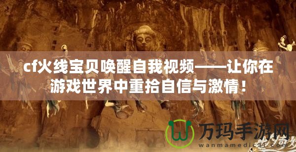 cf火線寶貝喚醒自我視頻——讓你在游戲世界中重拾自信與激情！