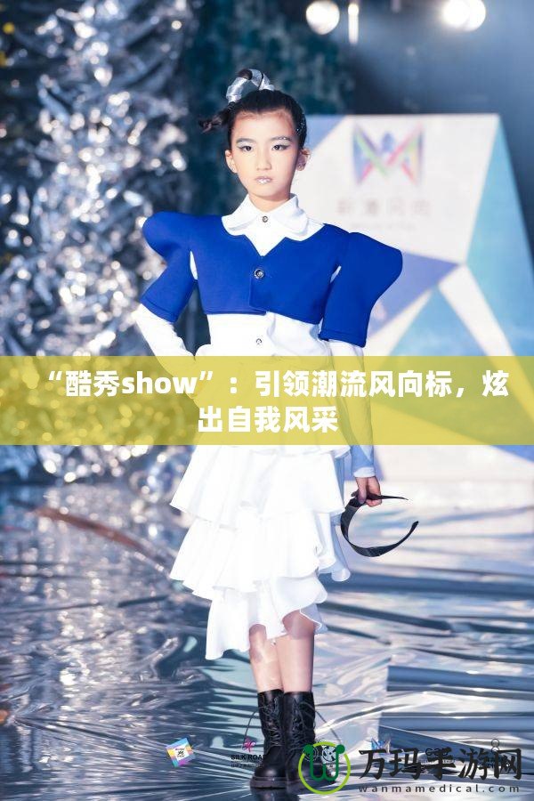 “酷秀show”：引領潮流風向標，炫出自我風采