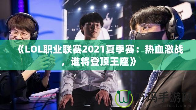 《LOL職業(yè)聯(lián)賽2021夏季賽：熱血激戰(zhàn)，誰將登頂王座》