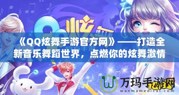 《QQ炫舞手游官方網(wǎng)》——打造全新音樂(lè)舞蹈世界，點(diǎn)燃你的炫舞激情！