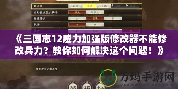 《三國志12威力加強版修改器不能修改兵力？教你如何解決這個問題！》