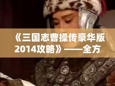 《三國志曹操傳豪華版2014攻略》——全方位深度解析，帶你征戰(zhàn)三國！