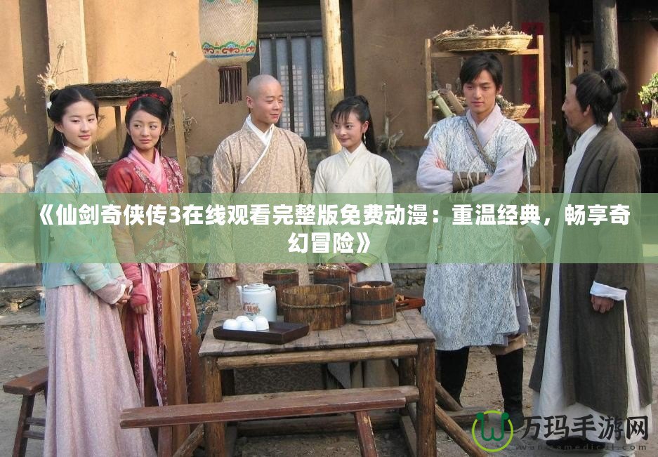 《仙劍奇?zhèn)b傳3在線觀看完整版免費(fèi)動(dòng)漫：重溫經(jīng)典，暢享奇幻冒險(xiǎn)》