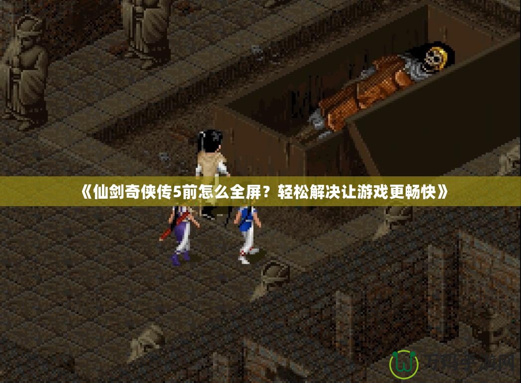 《仙劍奇?zhèn)b傳5前怎么全屏？輕松解決讓游戲更暢快》