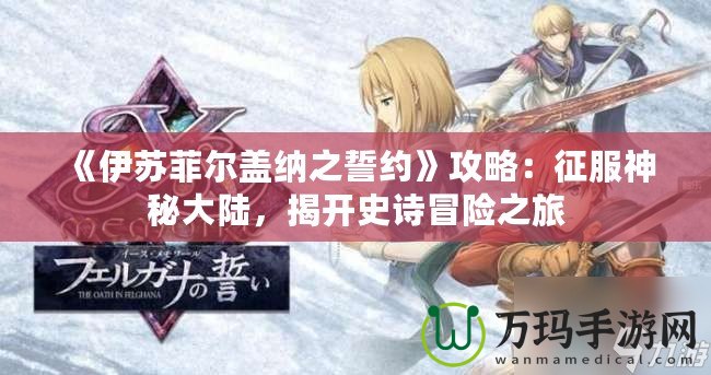 《伊蘇菲爾蓋納之誓約》攻略：征服神秘大陸，揭開史詩冒險之旅